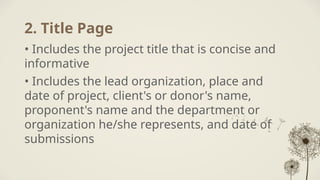 2. Title Page
• Includes the project title that is concise and
informative
• Includes the lead organization, place and
date of project, client's or donor's name,
proponent's name and the department or
organization he/she represents, and date of
submissions
 