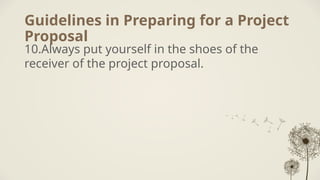 Guidelines in Preparing for a Project
Proposal
10.Always put yourself in the shoes of the
receiver of the project proposal.
 
