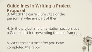 Guidelines in Writing a Project
Proposal
3. Attach the curriculum vitae of the
personnel who are part of them.
4. In the project implementation section, use
a Gantt chart for presenting the timeframe.
5. Write the abstract after you have
completed the report.
 