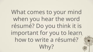 What comes to your mind
when you hear the word
résumé? Do you think it is
important for you to learn
how to write a résumé?
Why?
 
