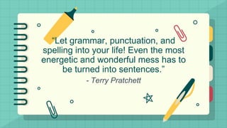 “Let grammar, punctuation, and
spelling into your life! Even the most
energetic and wonderful mess has to
be turned into sentences.”
- Terry Pratchett
 