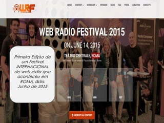 Primeira Edição de
um Festival
INTERNACIONAL
de web rádio que
aconteceu em
ROMA, Itália.
Junho de 2015
 