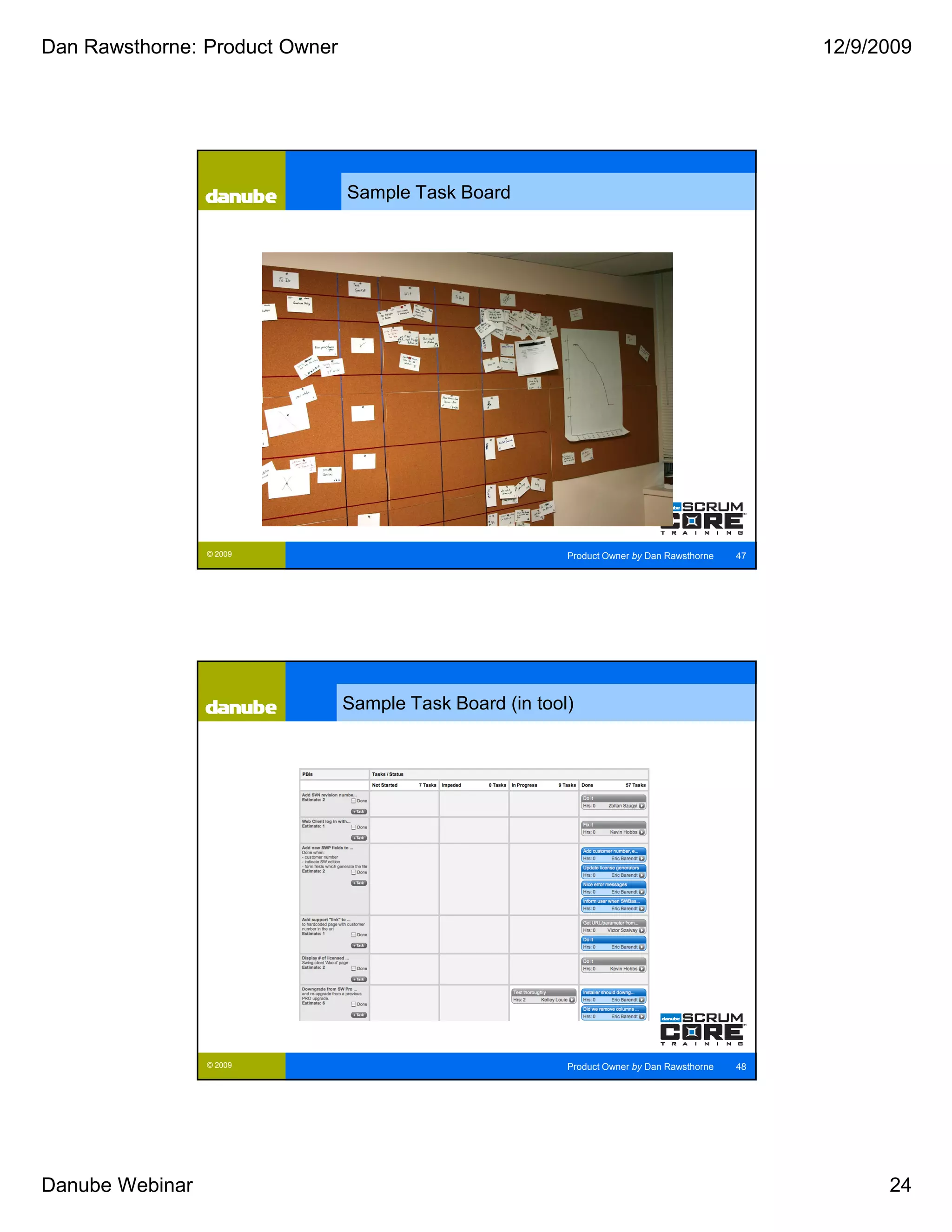 Dan Rawsthorne: Product Owner                                                                    12/9/2009




                                Sample Task Board




                 © 2009                                   Product Owner by Dan Rawsthorne   47




                                Sample Task Board (in tool)




                 © 2009                                   Product Owner by Dan Rawsthorne   48




Danube Webinar                                                                                         24
 