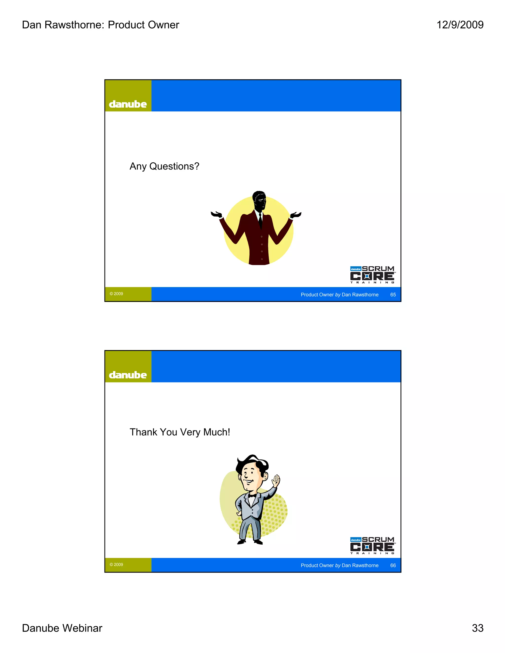 Dan Rawsthorne: Product Owner                                                           12/9/2009




                          Any Questions?




                 © 2009                          Product Owner by Dan Rawsthorne   65




                          Thank You Very Much!




                 © 2009                          Product Owner by Dan Rawsthorne   66




Danube Webinar                                                                                33
 