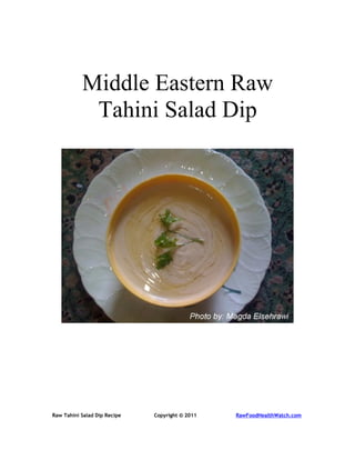 Middle Eastern Raw
            Tahini Salad Dip




Raw Tahini Salad Dip Recipe   Copyright © 2011   RawFoodHealthWatch.com
 