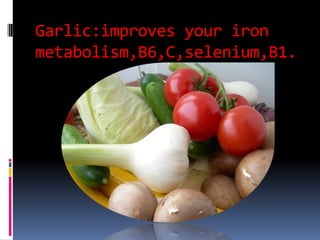 Garlic:improvesyourironmetabolism,B6,C,selenium,B1.