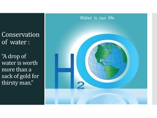 Conservation
of water :
“A drop of
water is worth
more than a
sack of gold for
thirsty man.”
 