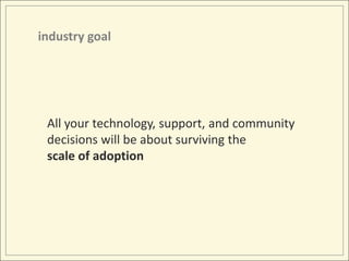 industry goalAll your technology, support, and community decisions will be about surviving the scale of adoption