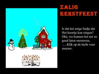 Zalig
kerstfeest
Is dat het enige liedje dat
Het koortje kan zingen?
Oké, we kunnen het net zo
goed laten sneeuwen,
…..Klik op de lucht voor
sneeuw.

 