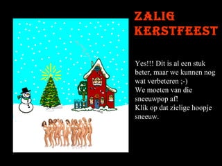 Zalig
kerstfeest
Yes!!! Dit is al een stuk
beter, maar we kunnen nog
wat verbeteren ;-)
We moeten van die
sneeuwpop af!
Klik op dat zielige hoopje
sneeuw.

 