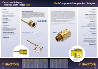 18 19
Earth Lead Adaptors
Threaded Earth Plates EExe
Quality
SIRA (0518) 02 ATEX M207
BVQI EN ISO 9001: 2000
Thread Specification
Isometric (ISO) to BS3643:1981 or ISO 965 Pts 1  3
National PipeThread (NPT) to ANSI/ASME:1983
Materials
Brass: BS2874: 1985 CZ121
Stainless Steel: BS970 PT3 316 S11
APPROVALS
SIRA 00ATEX1073U
GOST POCC GB.MЛ14.B00104
Plating
Raxton Earth Lead Adaptors/Plates are available in a variety
of finishes including Nickel, Electro Zinc, Zinc Passivated,
Chromatised, Electroless Nickel and Anodised.
Thread Identification
SelectionTable on page 20 identifies the standard thread
variation produced and is designed to assist the user in the
selection process.
Temperature
The item is classified as a component and is therefore not given
a temperature rating.
'O' ring -50°c to 100°c
	 thread	length	earth Lead X
	earth lead	mm	 300mm (mm2)
	 M16	 38	 2.5
	 M20	 38	 2.5
	 M25	 38	 4.0
	 M32	 38	 6.0
	 M40	 39	 10.0
	 M50	 39	 16.0
	 M63	 39	 25.0
	 M75	 39	 25.0
Earth lead Adaptors
Raxton EExe Earth Lead Adaptors allow for earth continuity to be
maintained by providing an earth lead which can be terminated inside
the enclosure. Earth Lead Adaptors are produced with an undercut
and supplied complete with an ‘O’ring to maintain the IP integrity of
the installation. Earth Lead Adaptors are marked with the appropriate
approval number and size.
Threaded Earth Plate
Raxton EExe Threaded Earth Plates are designed to ensure earth
continuity when terminating brass glands into non metallic enclosure.
The additional use of a locknut is recommended to ensure pressure is
maintained with the wall enclosure. Threaded Earth Plates are marked
with the appropriate approval number and size.
TYPE DG Adaptors
Type DN Reducers
*Minimum length of thread 10mm
*
	 thread	 Material	cable x
	earth plate	size (mm)	 300mm (mm2)
	 M16	 22	 2.5
	 M20	 30.0	 2.5
	 M25	 32.0	 4.0
	 M32	 38.0	 6.0
	 M40	 50.8	 10.0
	 M50	 63.5	 16.0
	 M63	 76.0	 25.0
	 M75	 102.0	 25.0
EExd Compound Stopper Box/Adaptor
Quality
SIRA (0518) 02 ATEX M207
EN ISO 9001: 2000
Thread Specification
Isometric (ISO) to BS3643:1981 or ISO 965 Pts 1  3
Imperial (ET) to BS31:1940 (1979)
National PipeThread (NPT) to ANSI/ASME:1983
British Standard Pipe (BSP) to BS21:1985
Pg to DIN 40430:1971
Materials
Brass: BS2874: 1985 CZ121
Stainless Steel: BS970 PT3 316 S11
Aluminium: BS1474/1 6082T4 orT6
Aluminium Bronze: BS1400 1985 AB2 or BS2874:1986 CA104
APPROVALS
SIRA 00ATEX1073U
GOST POCC GB.MЛ14.B00104
Plating
Raxton Stopper Boxes are available in a variety of finishes
including Nickel, Electro Zinc, Zinc Passivated, Chromatised,
Electroless Nickel and Anodised.
Thread Identification
SelectionTable on page 20 identifies the standard
thread variation produced and is designed to assist the
user in the selection process.
Temperature
The item is classified as a component and is therefore not
given a temperature rating.
'O' ring -50°c to 100°c
Raxton Compound Stopper Box is designed to seal conductors at the
entry to the enclosure via conduit or to enable an existing compression
gland to be converted to a barrier gland. This is achieved by forming a
barrier between the individual insulated conductors within the cable to
prevent an explosion within the enclosure. The Compound Stopper Box
allows compound to be packed around individual insulated conductors.
Assembly of the component compresses the packing material and
distributes the compound evenly to effect a barrier at point of entry into
the enclosure.
The Compound Stopper Box is supplied with compound in a pack,
complete with making off instructions and gloves.
Raxton Compound Stopper Box is marked with the appropriate approval
number and size.
TYPE EG
* 
Minimum 8 full threads parallel
5 full threads taper
*
	thread	 Bore 	thread	 protrusion
		min mm	length mm	mm
	 M16	 7.20	 15	 32.0
	 M20	 12.50	 15	 34.5
	 M25	 18.25	 15	 34.5
	 M32	 24.30	 15	 34.5
	 M40	 30.00	 17	 35.0
	 M50	 41.60	 17	 37.0
	 M63	 53.25	 17	 37.0
	 M75	 65.00	 17	 37.0
TYPE DK
 