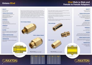 8 9
Unions EExd EExd Male to Male and
Female to Female Adaptors
Quality
SIRA (0518) 02 ATEX M207
BVQI EN ISO 9001: 2000
Thread Specification
Isometric (ISO) to BS3643:1981 and ISO 965 Pts 1  3
Imperial (ET) to BS31:1940 (1979)
National PipeThread (NPT) to ANSI/ASME:1983
British Standard Pipe (BSP) to BS21:1985
Pg to DIN 40430:1971
Materials
Brass: BS2874: 1985 CZ121
Mild Steel: BS970 PT3 230M07
Stainless Steel: BS970 PT3 316 S11
Aluminium: BS1474/1 6082T4 orT6
Aluminium Bronze: BS1400 1985 AB2 or BS2874:1986 CA104
APPROVALS
SIRA 00ATEX1073U
GOST POCC GB.MЛ14.B00104
Plating
Raxton Male to Male and Female to Female Adaptors are
available in a variety of finishes including Nickel, Electro Zinc,
Zinc Passivated, Chromatised, Electroless Nickel and Anodised.
Thread Identification
SelectionTable on page 20 identifies the standard thread
variation produced and is designed to assist the user in the
selection process.
Temperature
The item is classified as a component
and is therefore not given a
temperature rating.
Male to Male Adaptors provide a connection between two female
threads of the same or dissimilar thread forms.
Female to Female Adaptors provide a connection between two male
threads of the same or dissimilar thread forms.
In each case, thread combinations can reduce by one size of the same
thread form or to the equivalent of another form.
Eg	 M25 x M20
	 M25 x 1/2NPT
Both Male to Male and Female to Female Adaptors are marked with the
appropriate approval number and size.
	 thread	Protrusion	 BORE	 dimension
		mm 		 A/F mm
	 M16	 53	 11.0	 30.5
	 M20	 53	 14.3	 33.0
	 M25	 53	 20.5	 37.6
	 M32	 53	 26.8	 47.2
	 M40	 53	 33.5	 56.0
	 M50	 53	 44.0	 65.0
	 M63	 53	 55.2	 80.0
	 M75	 53	 66.7	 90.0
TYPE AX ROUND
* 
Minimum 8 full threads parallel
5 full threads taper
* *
	thread	 Length 	 BORE	Dimension
		mm 		 A/F mm
	 M16	 38	 11.0	 18.0
	 M20	 38	 14.3	 23.4
	 M25	 38	 20.5	 28.0
	 M32	 38	 26.8	 37.6
	 M40	 40	 33.5	 41.3
	 M50	 40	 44.0	 53.0
	 M63	 42	 55.2	 70.0
	 M75	 42	 66.7	 80.0
Quality
SIRA (0518) 02 ATEX M207
BVQI EN ISO 9001: 2000
Thread Specification
Isometric (ISO) to BS3643:1981 and ISO 965 Pts 1  3
Imperial (ET) to BS31:1940 (1979)
National PipeThread (NPT) to ANSI/ASME:1983
British Standard Pipe (BSP) to BS21:1985
Pg to DIN 40430:1971
Materials
Brass: BS2874: 1985 CZ121
Mild Steel: BS970 PT3 230M07
Stainless Steel: BS970 PT3 316 S11
Aluminium Bronze: BS1400 1985 AB2 or BS2874:1986 CA104
APPROVALS
SIRA 00ATEX1073U
GOST POCC GB.MЛ14.B00104
Plating
Raxton Unions are available in a variety of finishes including Nickel,
Electro Zinc, Zinc Passivated, Chromatised, Electroless Nickel and
Anodised.
Thread Identification
SelectionTable on page 20 identifies the standard thread variation
produced and is designed to assist the user in the selection process.
Temperature
The item is classified as a component and is therefore not given a
temperature rating.
Raxton Unions are designed to provide a running joint whilst eliminating
exposed threads and are particularly suitable for use where a coupler would
be impractical. Unions are available in a variety of thread forms and can be
supplied with male to female or female to female thread entries. The female
connection thread of the Union shall step not more than one size up from
the male connection thread, or equal to one size up in the case of a thread
gender change. Eg M20(M) to M25(F) or M20(M) to 3/4 NPT(F).
Raxton Unions are marked with the appropriate approval number and size.
TYPE FB Male-Female
# 
Flamepath in accordance with appropriate standard
#
*
*
TYPE FL Female-Female
TYPE AU HEX
* 
Minimum 8 full threads parallel
5 full threads taper
NB for chart below. Bore size on female
products is root diameter of the thread.
NB for chart below. Bore size on female
products is root diameter of the thread.
 