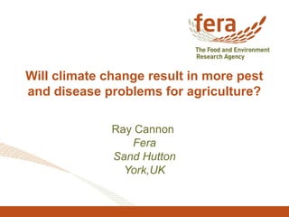 Will climate change result in more pest
and disease problems for agriculture?
Ray Cannon
Fera
Sand Hutton
York,UK
 