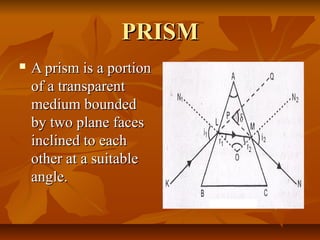 PRISMPRISM
 A prism is a portionA prism is a portion
of a transparentof a transparent
medium boundedmedium bounded
by two plane facesby two plane faces
inclined to eachinclined to each
other at a suitableother at a suitable
angle.angle.
 