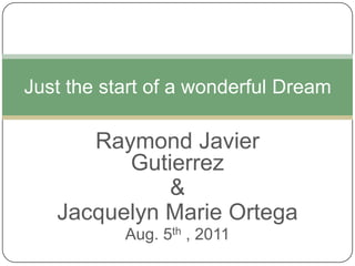 Raymond Javier Gutierrez  & Jacquelyn Marie Ortega Aug. 5th , 2011 Just the start of a wonderful Dream  
