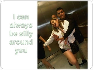 I can always be silly around you 