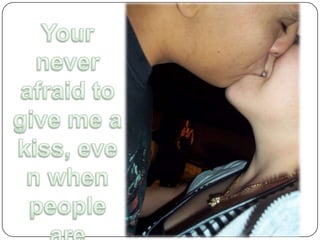 Your never afraid to give me a kiss, even when people are around 