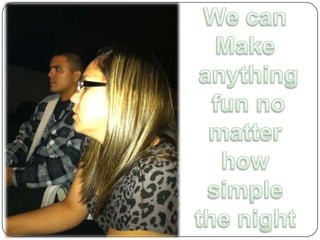 We can Make anything fun no matter how simple the night