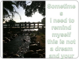 Sometimes I need to remind myself this is not a dream and your real 