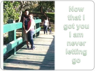 Now that I got you I am never letting go 