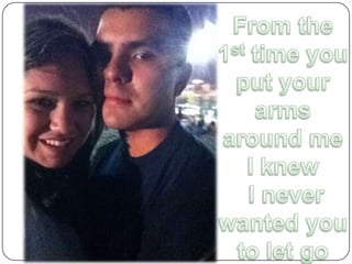 From the 1st time you put your arms around me I knew I never wanted you to let go 