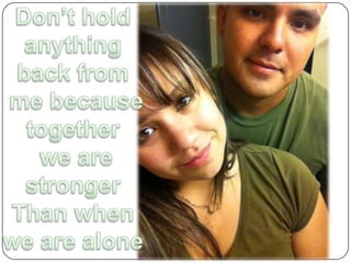 Don’t hold anything back from me becausetogether we are stronger Than when we are alone  