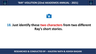 Researched & conducted by – ASHISH BAGANI
‘RAY’-VOLUTION (22nd AKADEMOS ANNUAL - 2021)
RESEARCHED & CONDUCTED BY – KAUSTAV NATH & ASHISH BAGANI
18. Just identify these two characters from two different
Ray's short stories.
 