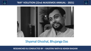 Researched & conducted by – ASHISH BAGANI
‘RAY’-VOLUTION (22nd AKADEMOS ANNUAL - 2021)
RESEARCHED & CONDUCTED BY – KAUSTAV NATH & ASHISH BAGANI
Shyamal Ghoshal, Bhujanga Das
 