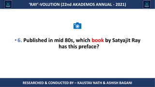Researched & conducted by – ASHISH BAGANI
‘RAY’-VOLUTION (22nd AKADEMOS ANNUAL - 2021)
RESEARCHED & CONDUCTED BY – KAUSTAV NATH & ASHISH BAGANI
• 6. Published in mid 80s, which book by Satyajit Ray
has this preface?
 