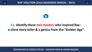 Researched & conducted by – ASHISH BAGANI
‘RAY’-VOLUTION (22nd AKADEMOS ANNUAL - 2021)
RESEARCHED & CONDUCTED BY – KAUSTAV NATH & ASHISH BAGANI
11. Identify these two masters who inspired Ray :
a silent story teller & a genius from the "Golden Age".
 
