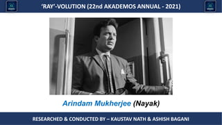 Researched & conducted by – ASHISH BAGANI
‘RAY’-VOLUTION (22nd AKADEMOS ANNUAL - 2021)
RESEARCHED & CONDUCTED BY – KAUSTAV NATH & ASHISH BAGANI
Arindam Mukherjee (Nayak)
 