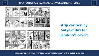Researched & conducted by – ASHISH BAGANI
‘RAY’-VOLUTION (22nd AKADEMOS ANNUAL - 2021)
RESEARCHED & CONDUCTED BY – KAUSTAV NATH & ASHISH BAGANI
strip cartoon by
Satyajit Ray for
Sandesh's covers
 