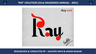 Researched & conducted by – ASHISH BAGANI
‘RAY’-VOLUTION (22nd AKADEMOS ANNUAL - 2021)
RESEARCHED & CONDUCTED BY – KAUSTAV NATH & ASHISH BAGANI
Ray ১০০
 