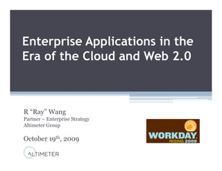 Enterprise Applications in the
Era f th Cl d d Web 2 0
E of the Cloud and W b 2.0



R “Ray” Wang
Partner – E t
P t       Enterprise St t
                 i Strategy
Altimeter Group

October 19th, 2009
 