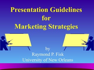 Presentation Guidelines
          for
 Marketing Strategies


               by
       Raymond P. Fisk
   University of New Orleans
 