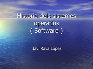 Historia dels sistemes operatius ( Software ) Javi Raya López  