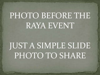 PHOTO BEFORE THE
   RAYA EVENT

JUST A SIMPLE SLIDE
 PHOTO TO SHARE
 