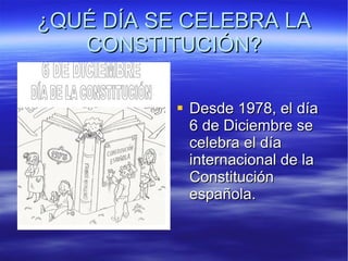 ¿QUÉ DÍA SE CELEBRA LA CONSTITUCIÓN? Desde 1978, el día 6 de Diciembre se celebra el día internacional de la Constitución española. 