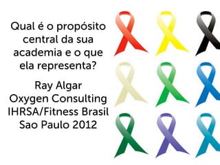 Qual é o propósito
  central da sua
academia e o que
 ela representa?
     Ray Algar
 Oxygen Consulting
IHRSA/Fitness Brasil
  Sao Paulo 2012
 