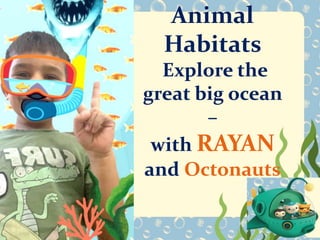 Animal
Habitats
Explore the
great big ocean
–
with RAYAN
and Octonauts
 