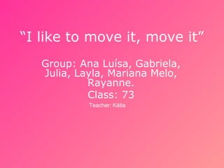 “I like to move it, move it”
   Group: Ana Luísa, Gabriela,
   Julia, Layla, Mariana Melo,
            Rayanne.
            Class: 73
            Teacher: Kátia
 