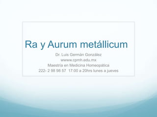 Ra y Aurum metállicum
           Dr. Luis Germán González
              wwww.cpmh.edu.mx
       Maestría en Medicina Homeopática
  222- 2 98 98 57 17:00 a 20hrs lunes a jueves
 