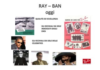 RAY – BAN
        oggi
   QUALITÀ ED ECCELLENZA


         GLI OCCHIALI DA SOLE
         INDOSSATI DAGLI
         EROI



GLI OCCHIALI DA SOLE DELLE
CELEBRITIES
 
