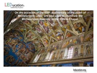 On the occasion of the 450th anniversary of the death of
Michelangelo LEDs are now used to illuminate the
Michelangelo frescoes in the Sistine Chapel.
 