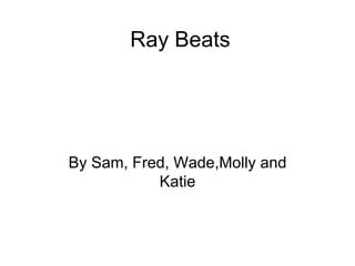 Ray Beats
By Sam, Fred, Wade,Molly and
Katie
 