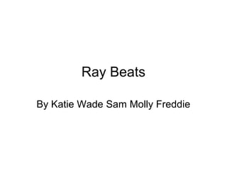 Ray Beats
By Katie Wade Sam Molly Freddie
 