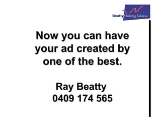 Now you can have your ad created by one of the best. Ray Beatty  0409 174 565 