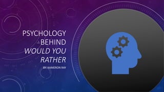 PSYCHOLOGY
BEHIND
WOULD YOU
RATHER
BY: KAMERON RAY
 