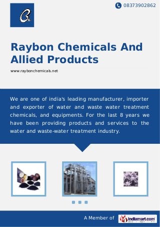 08373902862
A Member of
Raybon Chemicals And
Allied Products
www.raybonchemicals.net
We are one of india's leading manufacturer, importer
and exporter of water and waste water treatment
chemicals, and equipments. For the last 8 years we
have been providing products and services to the
water and waste-water treatment industry.
 