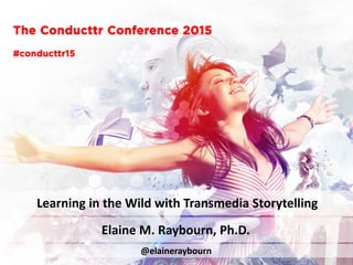 The Conducttr Conference 2015
Learning in the Wild with Transmedia Storytelling
@elaineraybourn
#conducttr15
Elaine M. Raybourn, Ph.D.
 
